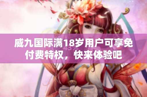 威九国际满18岁用户可享免付费特权，快来体验吧