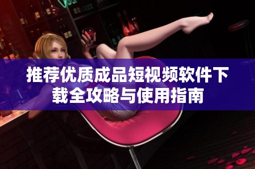 推荐优质成品短视频软件下载全攻略与使用指南