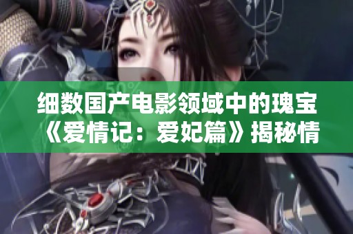 细数国产电影领域中的瑰宝《爱情记：爱妃篇》揭秘情感之路