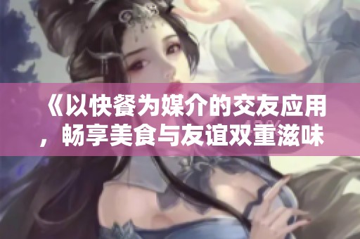 《以快餐为媒介的交友应用，畅享美食与友谊双重滋味》