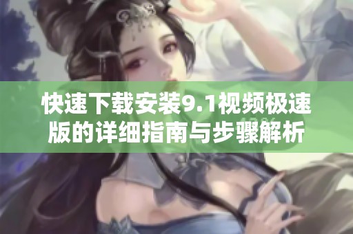 快速下载安装9.1视频极速版的详细指南与步骤解析