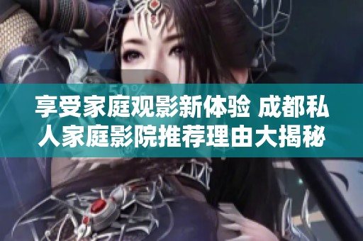 享受家庭观影新体验 成都私人家庭影院推荐理由大揭秘