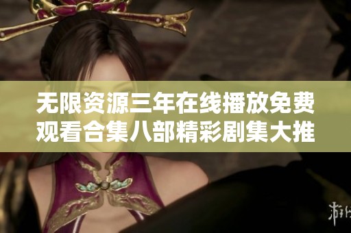 无限资源三年在线播放免费观看合集八部精彩剧集大推荐