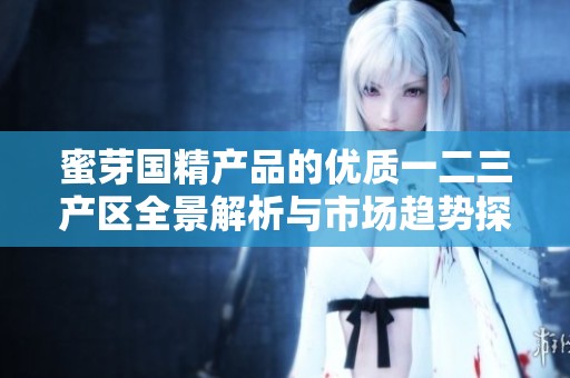 蜜芽国精产品的优质一二三产区全景解析与市场趋势探讨