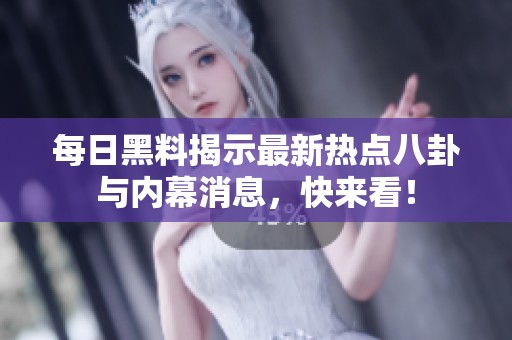 每日黑料揭示最新热点八卦与内幕消息，快来看！