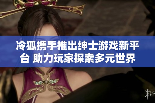 冷狐携手推出绅士游戏新平台 助力玩家探索多元世界
