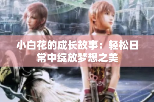 小白花的成长故事：轻松日常中绽放梦想之美