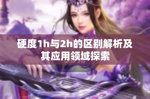 硬度1h与2h的区别解析及其应用领域探索