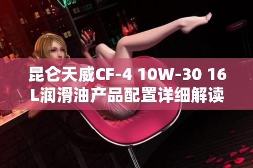 昆仑天威CF-4 10W-30 16L润滑油产品配置详细解读