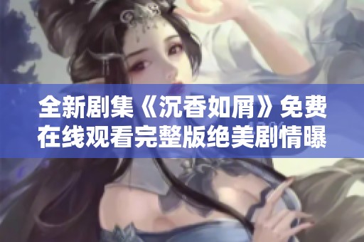 全新剧集《沉香如屑》免费在线观看完整版绝美剧情曝光