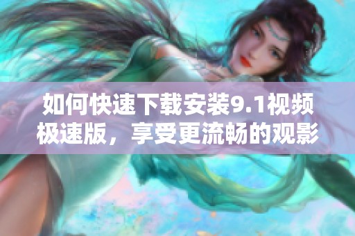 如何快速下载安装9.1视频极速版，享受更流畅的观影体验