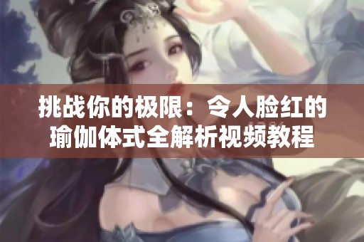 挑战你的极限：令人脸红的瑜伽体式全解析视频教程