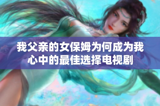 我父亲的女保姆为何成为我心中的最佳选择电视剧