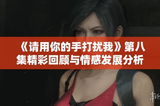 《请用你的手打扰我》第八集精彩回顾与情感发展分析