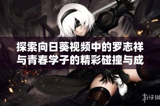 探索向日葵视频中的罗志祥与青春学子的精彩碰撞与成长