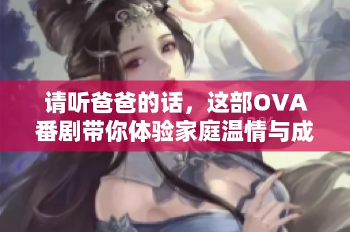 请听爸爸的话，这部OVA番剧带你体验家庭温情与成长历程
