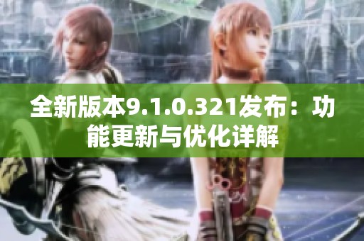 全新版本9.1.0.321发布：功能更新与优化详解