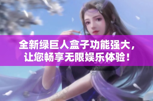 全新绿巨人盒子功能强大，让您畅享无限娱乐体验！