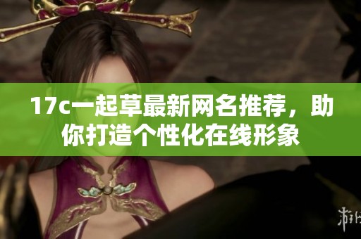 17c一起草最新网名推荐，助你打造个性化在线形象