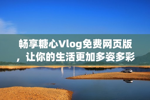 畅享糖心Vlog免费网页版，让你的生活更加多姿多彩