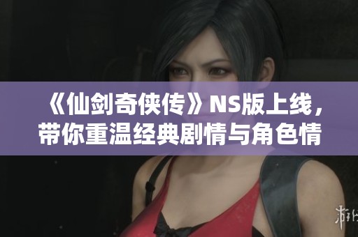 《仙剑奇侠传》NS版上线，带你重温经典剧情与角色情缘