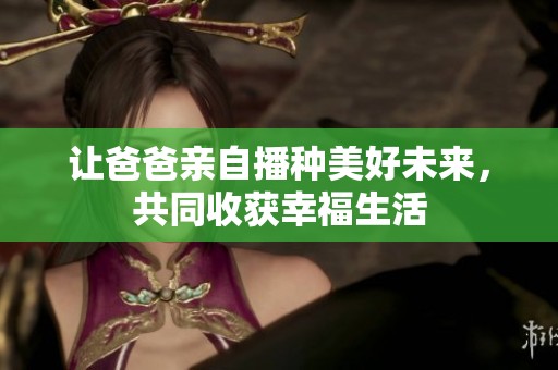 让爸爸亲自播种美好未来，共同收获幸福生活