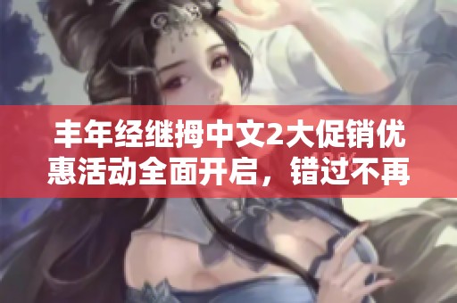 丰年经继拇中文2大促销优惠活动全面开启，错过不再