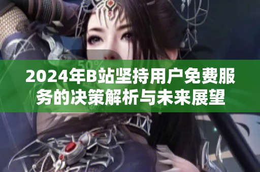 2024年B站坚持用户免费服务的决策解析与未来展望