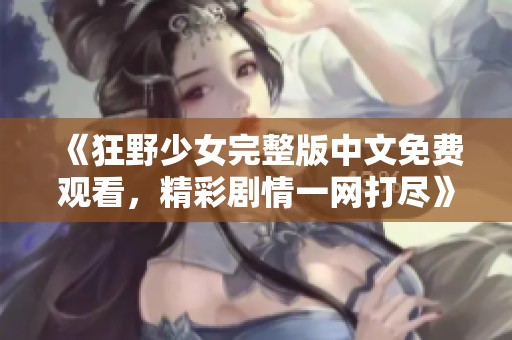 《狂野少女完整版中文免费观看，精彩剧情一网打尽》