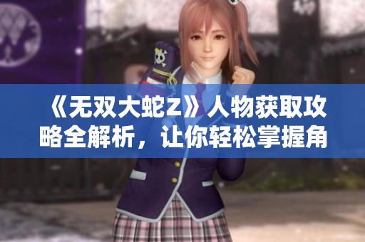 《无双大蛇Z》人物获取攻略全解析，让你轻松掌握角色 unlock 方法