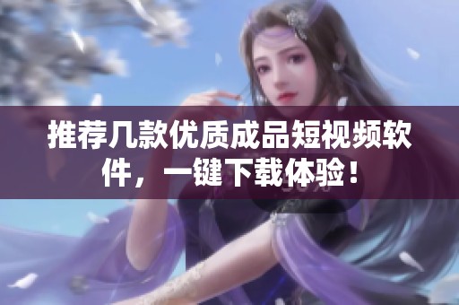 推荐几款优质成品短视频软件，一键下载体验！