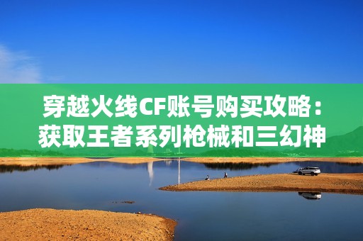 穿越火线CF账号购买攻略：获取王者系列枪械和三幻神皮肤的方法解析