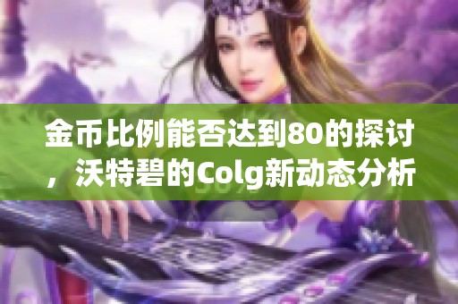 金币比例能否达到80的探讨，沃特碧的Colg新动态分析