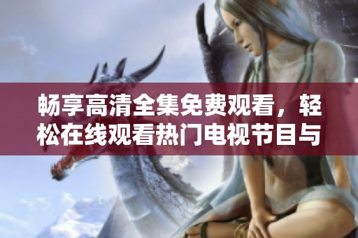 畅享高清全集免费观看，轻松在线观看热门电视节目与电视剧