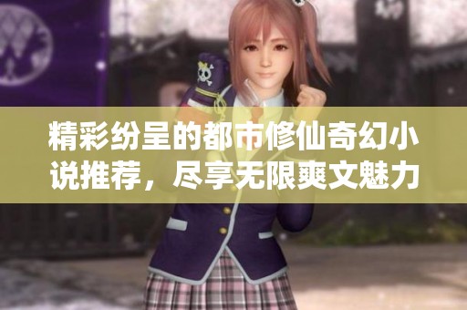 精彩纷呈的都市修仙奇幻小说推荐，尽享无限爽文魅力