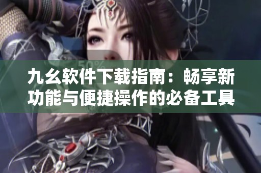 九幺软件下载指南：畅享新功能与便捷操作的必备工具