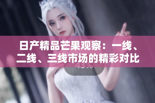 日产精品芒果观察：一线、二线、三线市场的精彩对比与分析