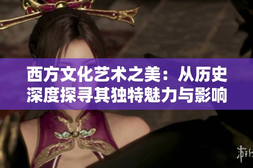 西方文化艺术之美：从历史深度探寻其独特魅力与影响力