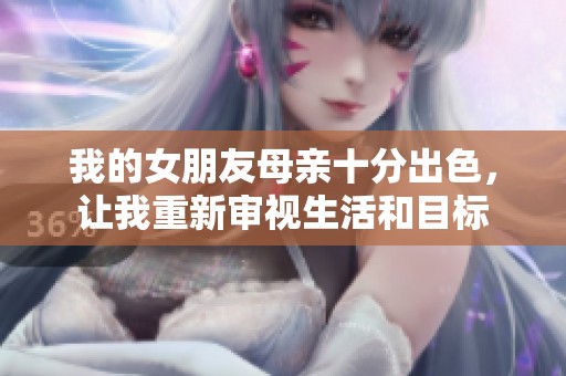 我的女朋友母亲十分出色，让我重新审视生活和目标