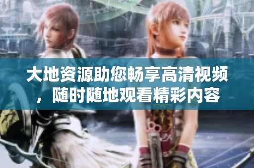 大地资源助您畅享高清视频，随时随地观看精彩内容