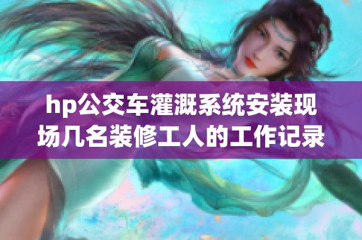 hp公交车灌溉系统安装现场几名装修工人的工作记录与心得