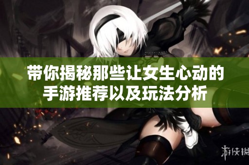 带你揭秘那些让女生心动的手游推荐以及玩法分析