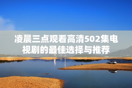 凌晨三点观看高清502集电视剧的最佳选择与推荐