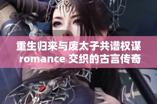 重生归来与废太子共谱权谋 romance 交织的古言传奇