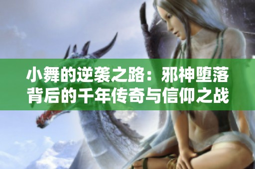 小舞的逆袭之路：邪神堕落背后的千年传奇与信仰之战