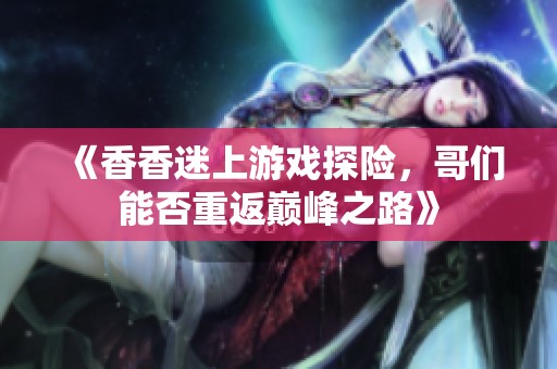 《香香迷上游戏探险，哥们能否重返巅峰之路》