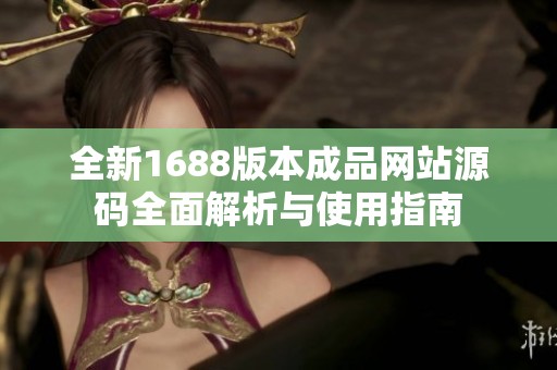 全新1688版本成品网站源码全面解析与使用指南