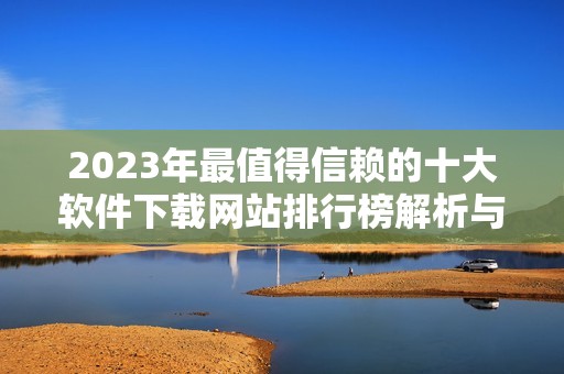 2023年最值得信赖的十大软件下载网站排行榜解析与推荐