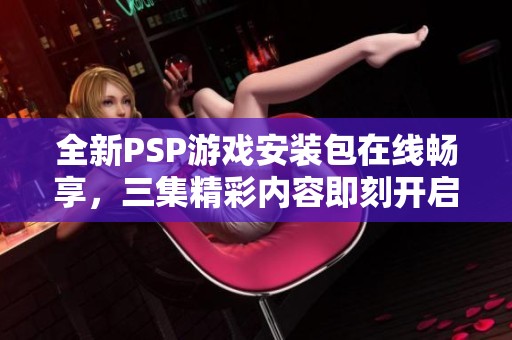 全新PSP游戏安装包在线畅享，三集精彩内容即刻开启