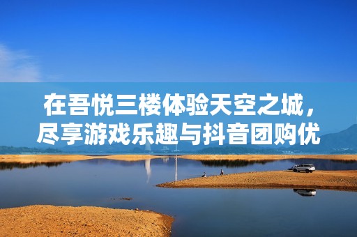 在吾悦三楼体验天空之城，尽享游戏乐趣与抖音团购优惠